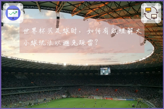 世界杯买足球时，如何有效理解大小球玩法以避免踩雷？