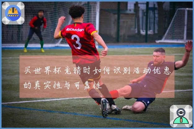 买世界杯竞猜时如何识别活动优惠的真实性与可靠性